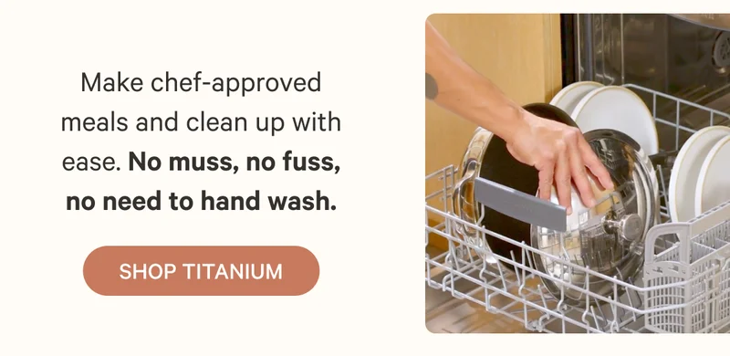 Make chef-approved meals and clean up with ease. No muss, no fuss, no need to hand wash. Shop Titanium
