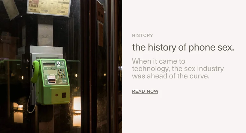 History | The history of phone sex. | When it came to technology,&nbsp;the sex&nbsp;industry was ahead of the curve. | Read Now