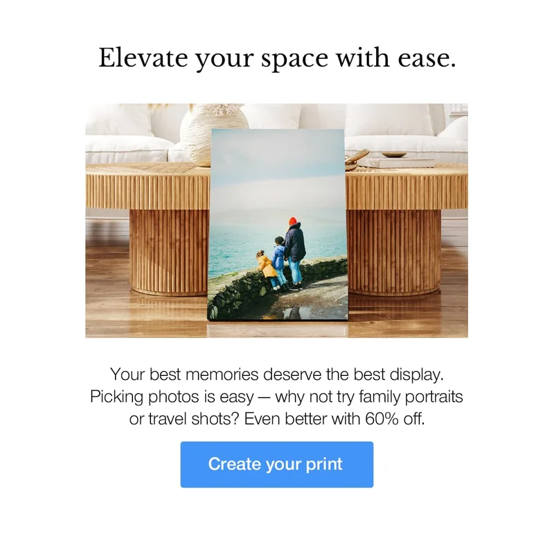 Elevate your space with ease. Your best memories deserve the best display. Picking photos is easy — why not try family portraits or travel shots? Even better with 60% off.