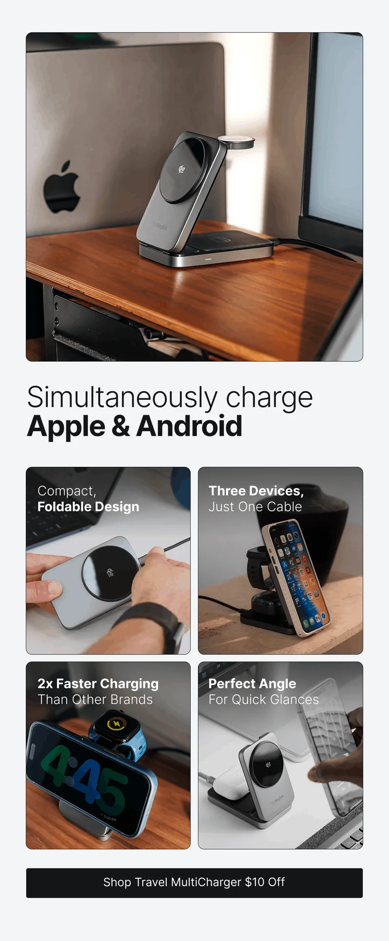Simultaneously charge Apple & Android Compact, Foldable Design Three Devices, Just One Cable 2x Faster Charging Than Other Brands Perfect Angle For Quick Glances