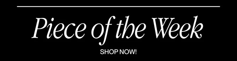 Black background with large white text reading ‘Piece of the Week’ and smaller text below that says ‘Shop Now!’ Black background with large white text reading ‘Piece of the Week’ and smaller text below that says ‘Shop Now!’