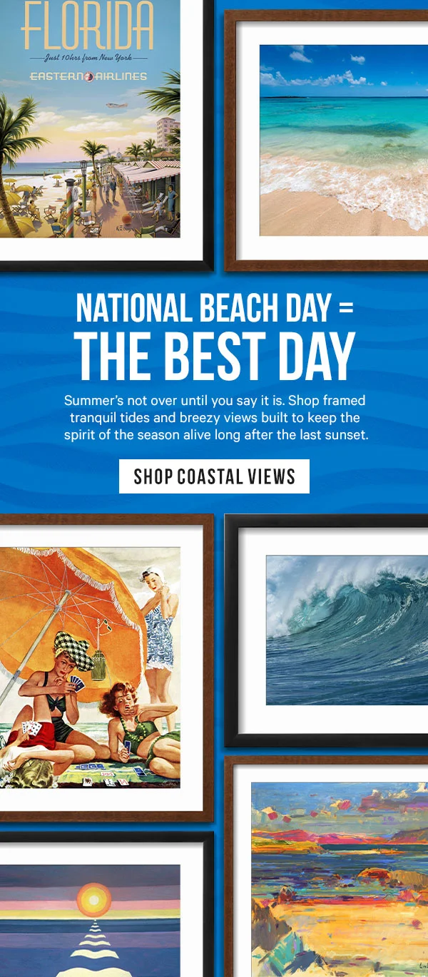 National Beach Day = The Best Day. Summer’s not over until you say it is. Shop framed tranquil tides and breezy views built to keep the spirit of the season alive long after the last sunset.