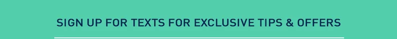 Sign Up For Texts For Exclusive Tips & Offers