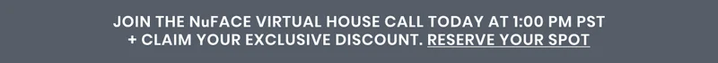 JOIN THE NuFACE VIRTUAL HOUSE CALL TODAY At 1:00 PM PST + Claim Your Exclusive Discount. RESERVE YOUR SPOT