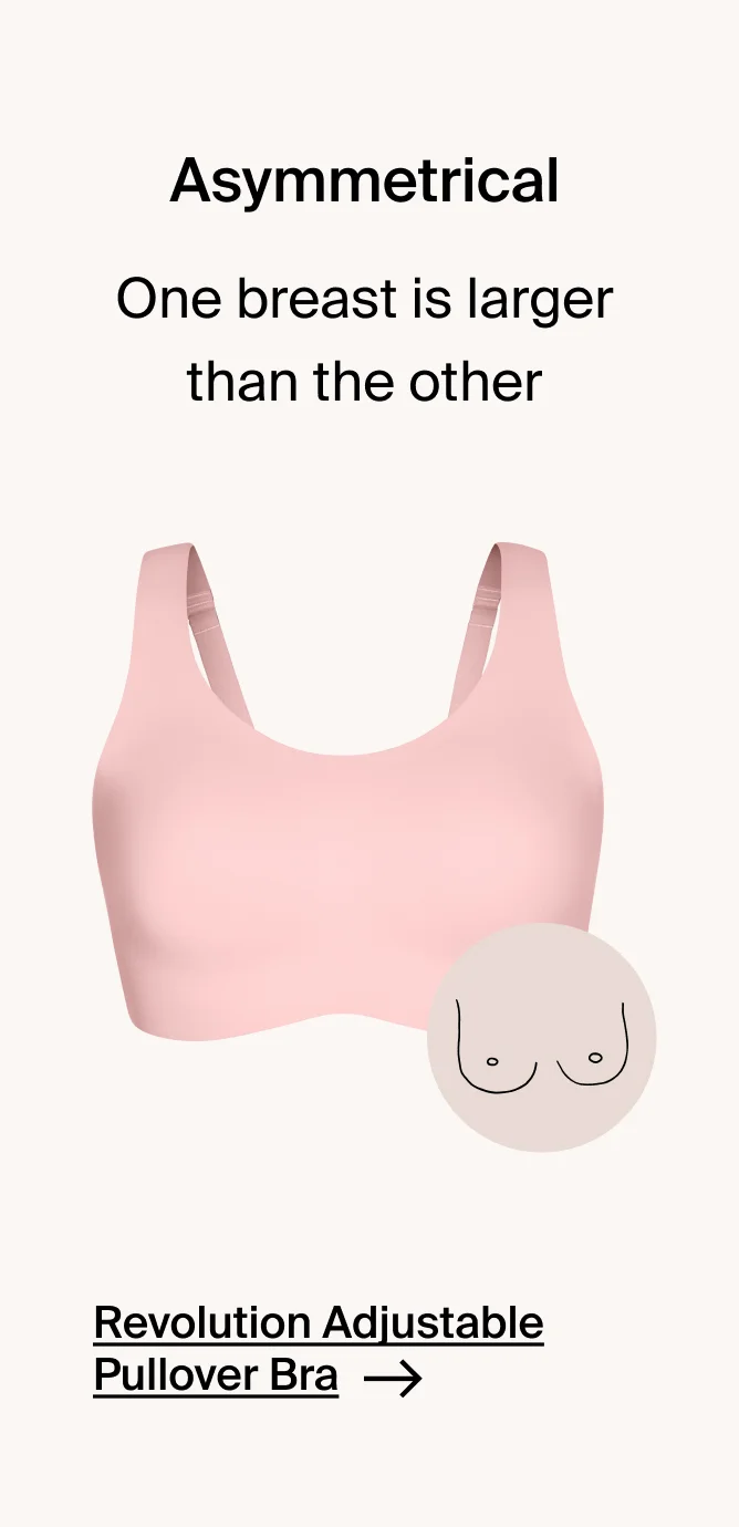 Asymmetrical - one breast is larget than the other. Revolution adjustable pullover bra. SHOP NOW