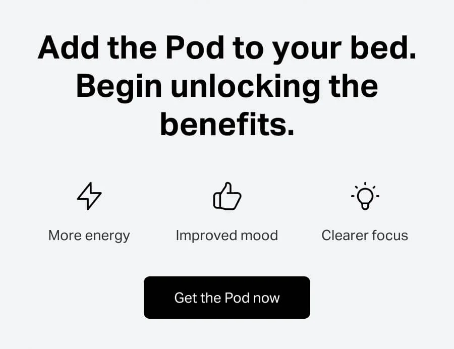 Add the Pod to your bed. Being unlocking the benefits. More Energy. Improved Mood. Clearer Focus.