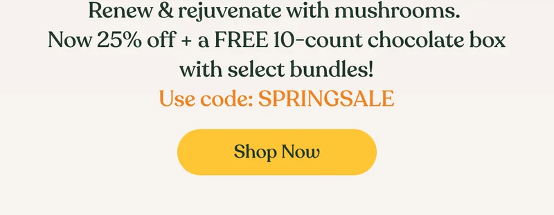 Renew & rejuvenate with mushrooms.  Now 25% off + a FREE 10-count chocolate box with select bundles! Use code: SPRINGSALE | Shop now