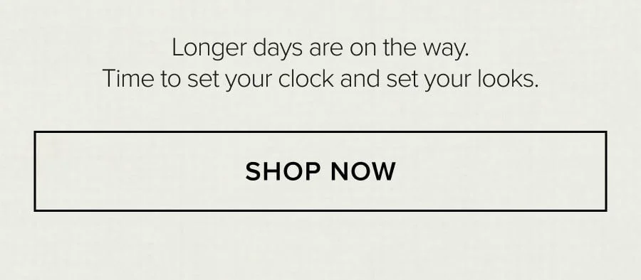 Longer days are on the way. Time to set your clock and set your looks. SHOP NOW