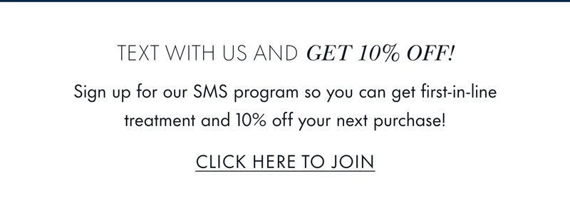 Text with us and GET 10% OFF! Sign up for our SMS program so you can get first-in-line treatment and 10% off your next purchase! Click Here to Join.