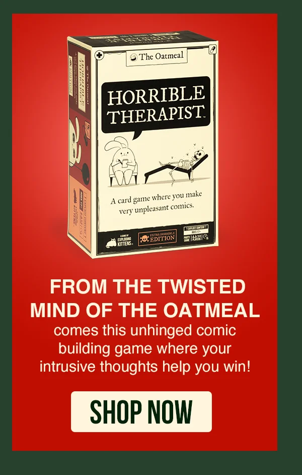 HORRIBLE THERAPIST | FROM THE TWISTED MIND OF THE OATMEAL comes this unhinged comic building game where your intrusive thoughts help you win! | SHOP NOW