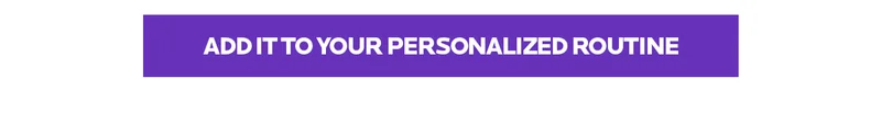 ADD IT TO YOUR PERSONALIZED ROUTINE