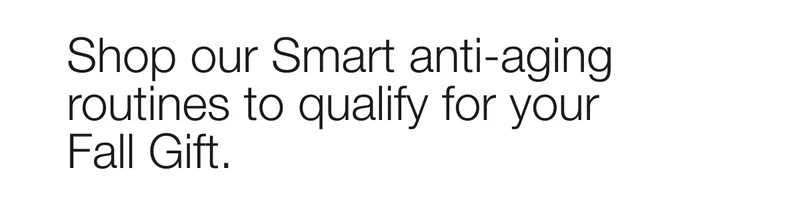 Shop our Smart anti-aging routines to qualify for your  Fall Gift.