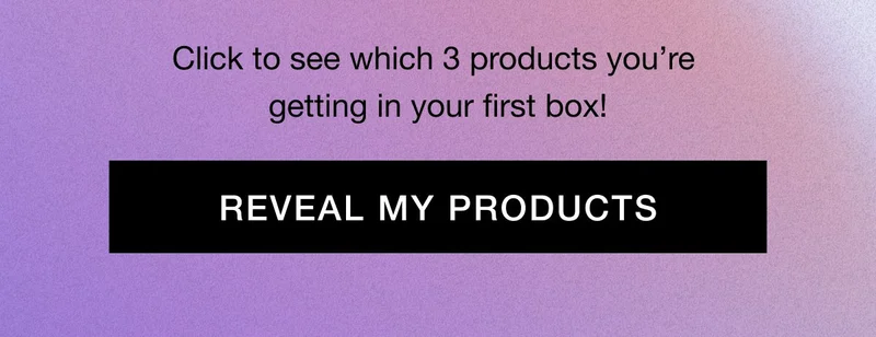 Click to see which 3 products you’re getting in your first box!