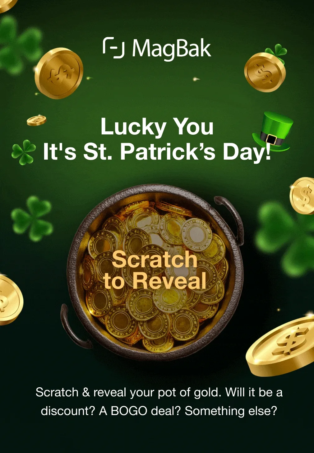 Lucky you. It's St. Patrick's Day! Scratch & reveal your pot of gold. Will it be a discount? A BOGO deal? Something else?