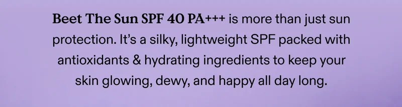 Beet The Sun SPF 40 PA+++ is more than just sun protection. It’s a silky, lightweight SPF packed with antioxidants & hydrating ingredients to keep your skin glowing, dewy, and happy all day long.