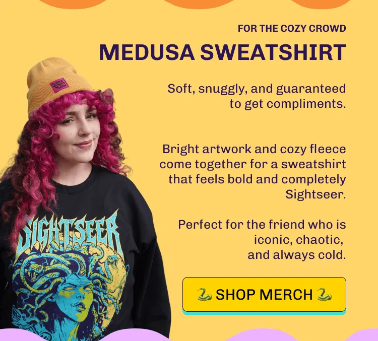 FOR THE COZY CROWD MEDUSA SWEATSHIRT Soft, snuggly, and guaranteed to get compliments.   Bright artwork and cozy fleece come together for a sweatshirt that feels bold and completely Sightseer.  Perfect for the friend who is iconic, chaotic,  and always cold. 🐍 SHOP MERCH 🐍