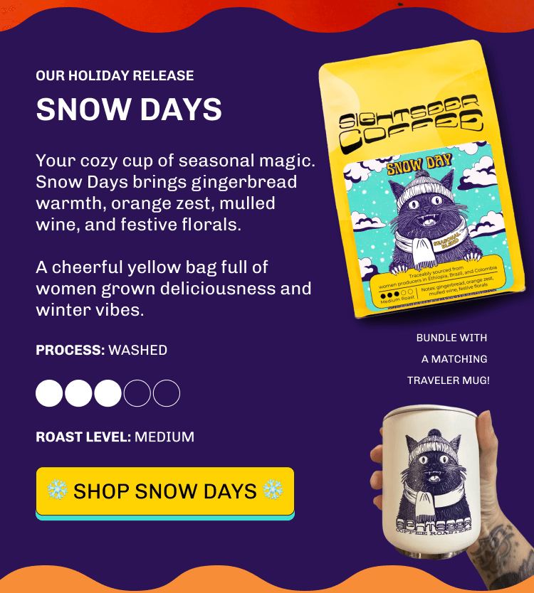 OUR HOLIDAY RELEASE SNOW DAYS Your cozy cup of seasonal magic. Snow Days brings gingerbread warmth, orange zest, mulled wine, and festive florals.  A cheerful yellow bag full of women grown deliciousness and winter vibes. Process: Washed BUNDLE WITH  A MATCHING  TRAVELER MUG! Roast Level: Medium ❄️️️ Shop snow days ❄️