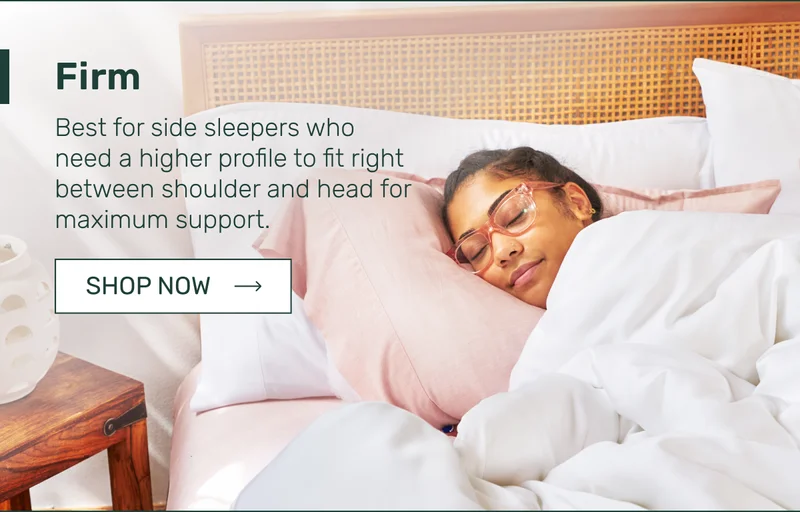 Firm - Best for side sleepers who need a higher profile to fit right between shoulder and head for maximum support.