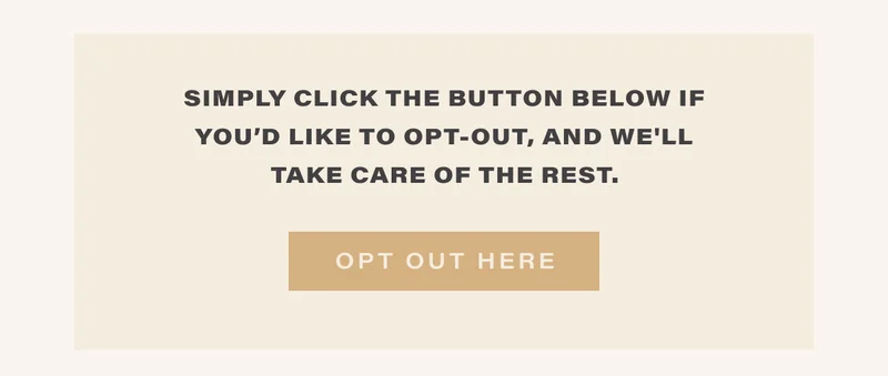 simply click the button below if you'd like to opt-out, and we'll take care of the rest. [ OPT OUT HERE ]