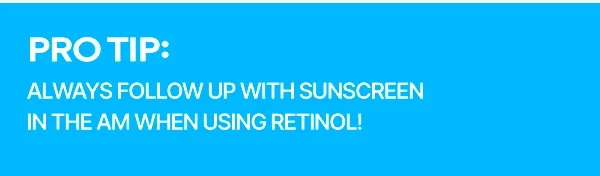 ALWAYS FOLLOW UP WITH SUNSCREEN IN THE AM WHEN USING RETINOL
