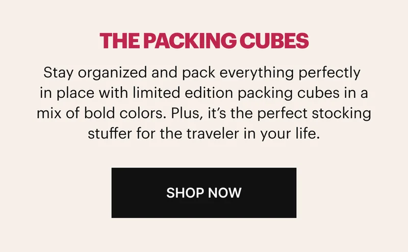 Stay organized and pack everything perfectly in place with limited edition packing cubes in a mix of bold colors. Plus, it’s the perfect stocking stuffer for the traveler in your life. Shop now