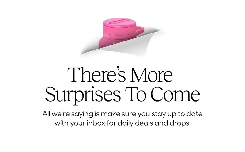 There's More Surprises To Come - All we're saying is make sure you stay up to date with your inbox for daily deals and drops.