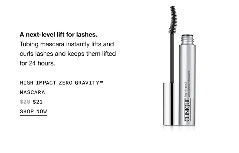 A next-level lift for lashes. Tubing mascara instantly lifts and curls lashes and keeps them lifted for 24 hours. HIGH IMPACT GRAVITY™ MASCARA $21 SHOP NOW