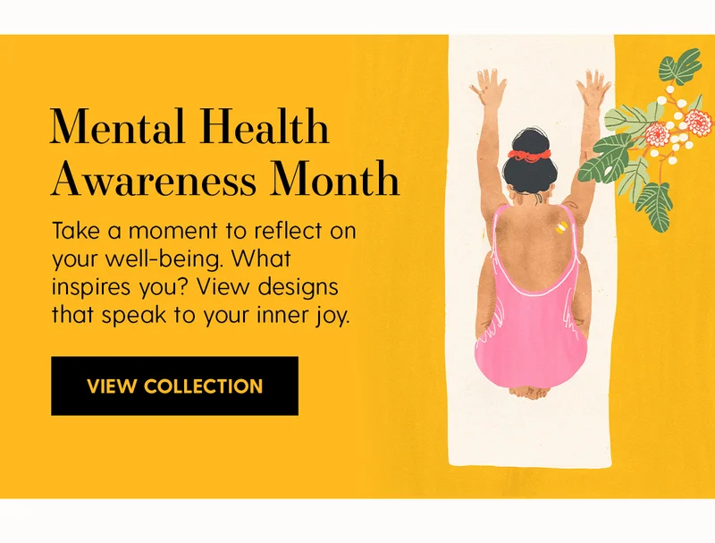 Mental Health Awareness Month | Take a moment to reflect on your well-being. What inspires you? View designs that speak to your inner joy. | View Collection