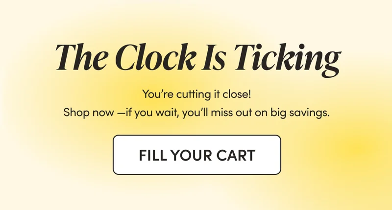 The Clock Is Ticking  You’re cutting it close! Shop now—if you wait, you’ll miss out on big savings.