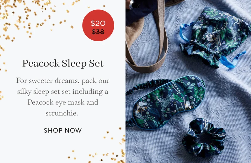 Sleep Travel Set For sweeter dreams, pack our silky sleep set set including a Peacock eye mask and scrunchie. SHOP NOW