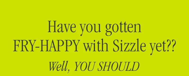 HAVE YOU GOTTEN FRY-HAPPY WITHS IZZLE YET?? WELL, YOU SHOULD