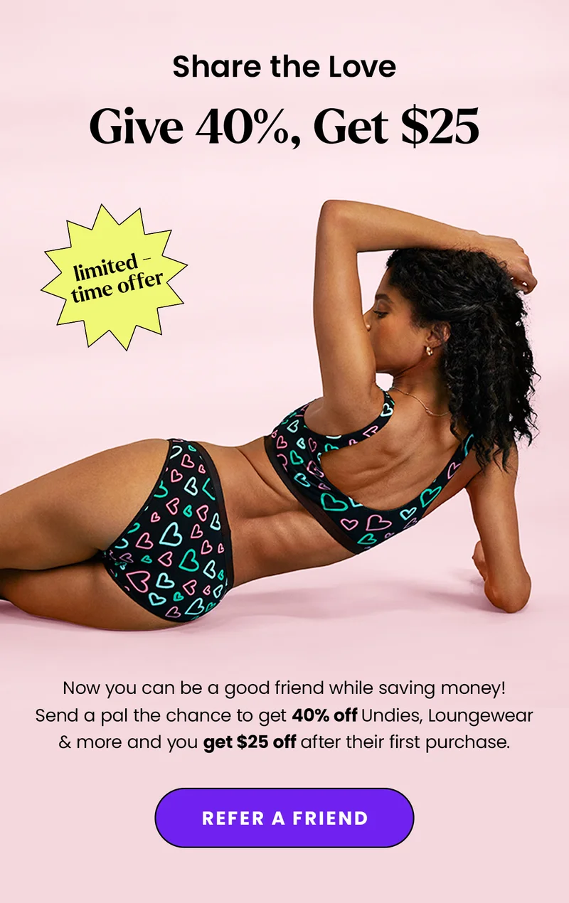 Share The Love. Give 40%, Get $25. Limited-time offer. Now you can be a good friend while saving money! Send a pal the chance to get 40% off Undies, Loungewear & more and you get $25 off after their first purchase. Refer A Friend.
