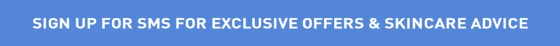 SIGN UP FOR SMS FOR EXCLUSIVE OFFERS & SKINCARE ADVICE