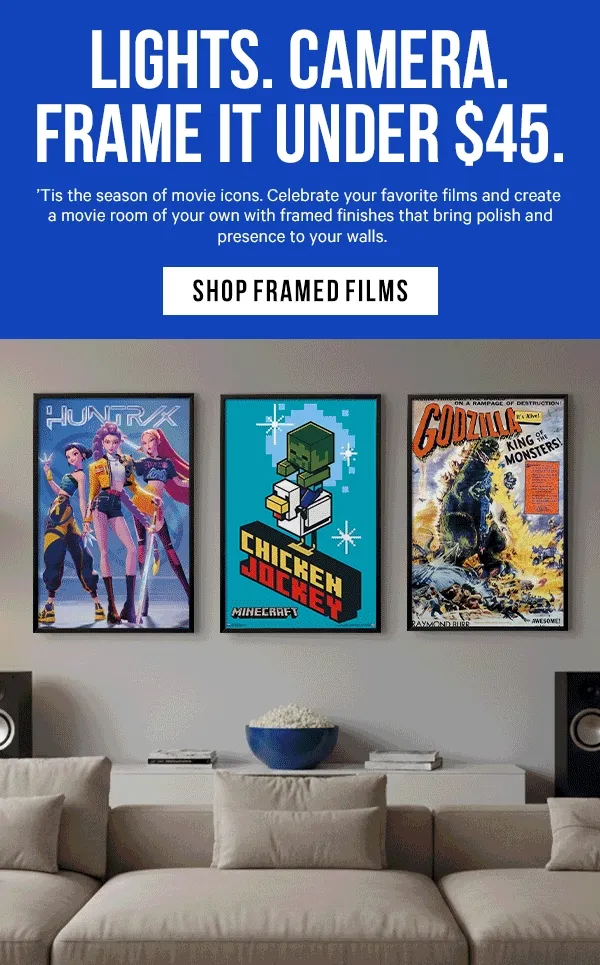 Lights. Camera. Frame It Under $45: ’Tis the season of movie icons. Celebrate your favorite films and create a movie room of your own with framed finishes that bring polish and presence to your walls.