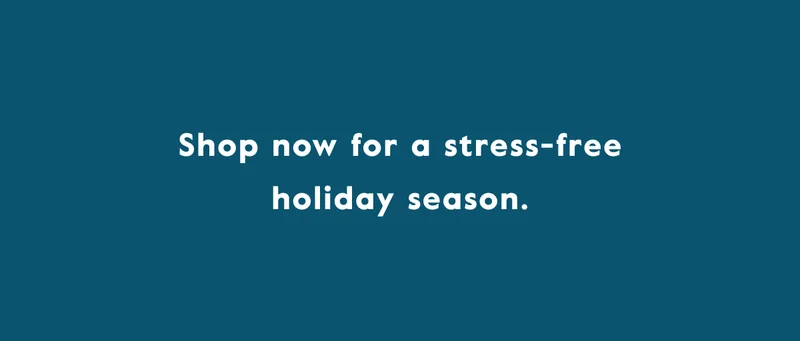 Shop now for a stress-free holiday season.