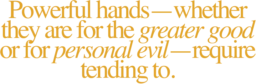 Powerful hands—whether they are for the greater good or for personal evil—require tending to.