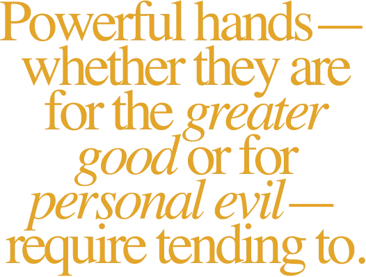 Powerful hands—whether they are for the greater good or for personal evil—require tending to.
