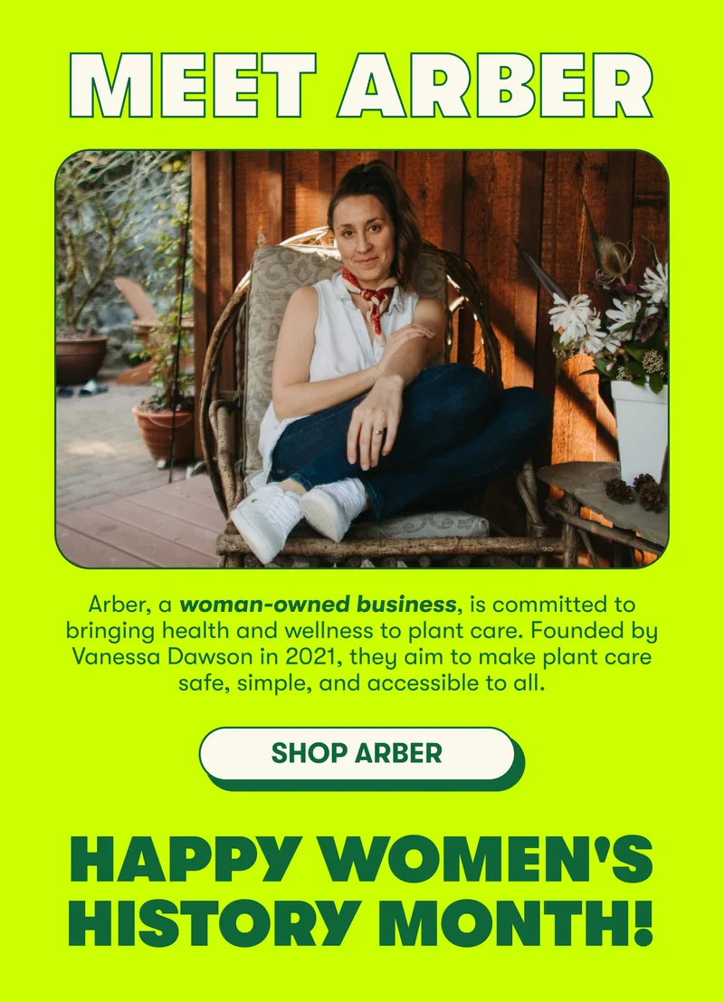 Meet Arber. Arber, a woman-owned business, is committed to bringing health and wellness to plant care. Founded by Vanessa Dawson in 2021, they aim to make plant care safe, simple, and accessible to all. Shop Arber. Happy Women's History Month!