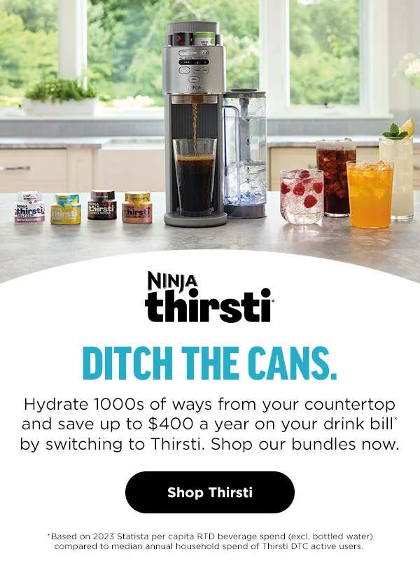 Ninja Thirsti® Ditch
 the cans. Hydrate 1000s of ways from your coutnertop and save up to $400 a year on your drink bill* by switching to Thirsti. Shop our bundles now. *Based on 2023 Statista per capita RTD beverage spend (excl. bottle water) comparedto median annual household spend of Thirsti DTC active users.