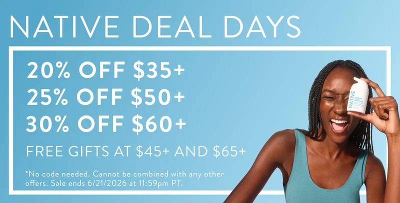 Native Days Sale - 20% off $35+, 25% off $50+, 30% off $60+. Free gifts at $45+ and $65+. No code needed. Cannot be combined with any other offers. Sale ends 6/21/2026 at 11:59pm PT.