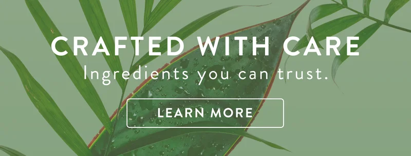 crafted with care, ingredients you can trust. Learn more.