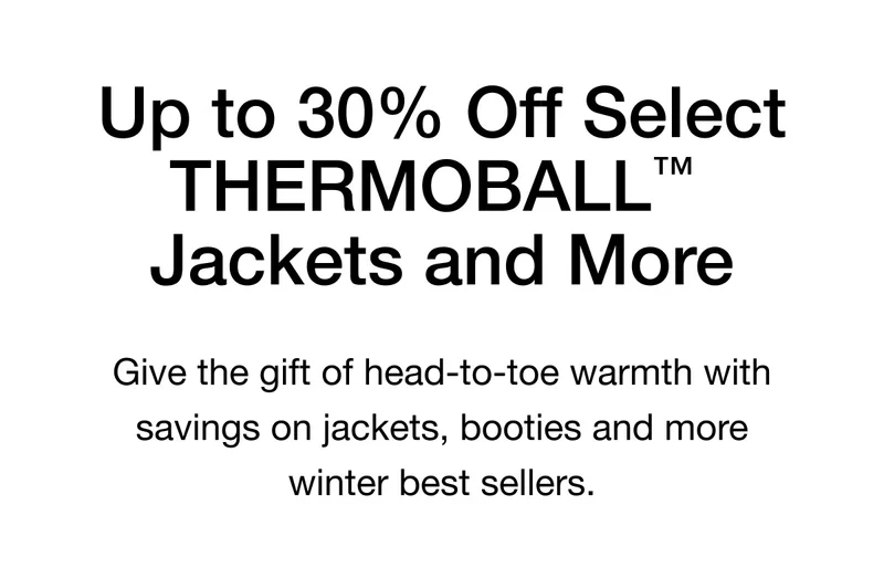 Up to 30% Off Select THERMOBALL™ Jackets and More. Give the gift of head-to-toe warmth with savings on jackets, booties and more winter best-sellers.