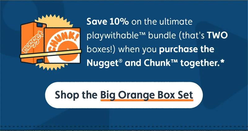 Save 10% on the ultimate playwithable™ bundle (that's TWO boxes!) when you purchase the Nugget® and Chunk™ together.* Shop the Big Orange Box Set.