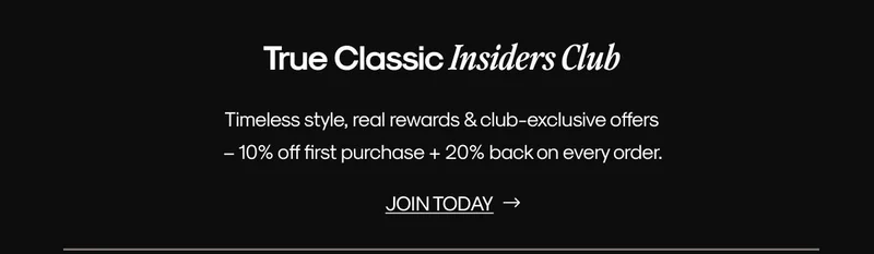 True Classic Insiders Club Timeless style, real rewards & club-exclusive offers  – 10% off first purchase + 20% back on every order. | JOIN TODAY