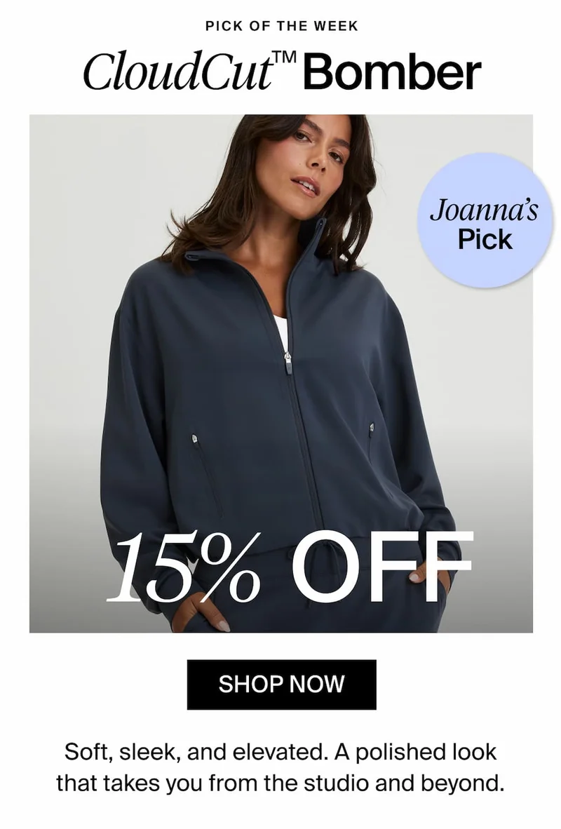 PICK OF THE WEEK CloudCut™ Bomber. Joanna's Picks. 15% OFF SHOP NOW. Soft, sleek, and elevated. A polished look that takes you from the studio and beyond.
