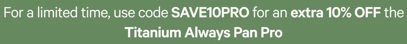 Use code SAVE10PRO for an extra 10% off the Titanium Always Pan Pro