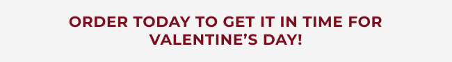 Order today to get it in time for Valentine's Day