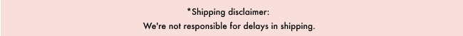 *Shipping disclaimer that we're not responsible for delays in shipping.