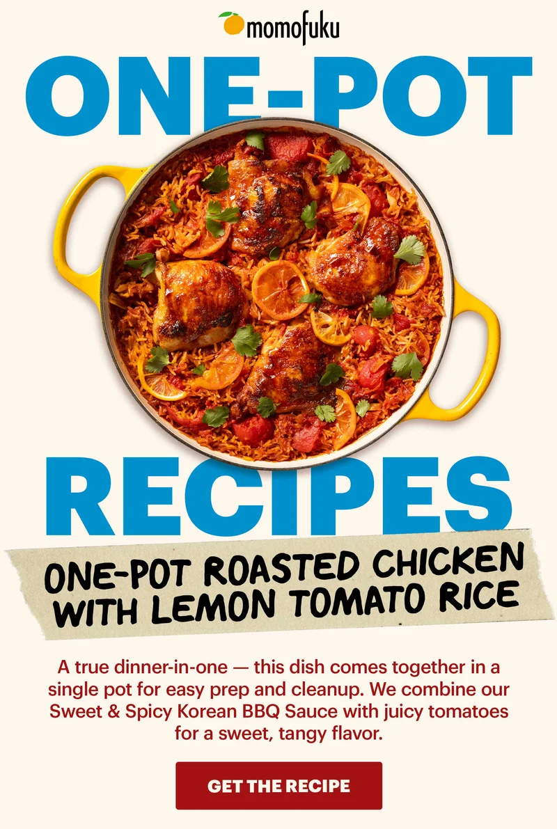 Header: One-Pot Roasted Chicken with Lemon Tomato Rice Sub-header: A true dinner-in-one — this dish comes together in a single pot for easy prep and cleanup. We combine our Sweet & Spicy Korean BBQ Sauce with juicy tomatoes for a sweet, tangy flavor.   CTA : GET THE RECIPE