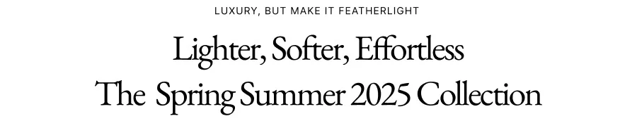 LUXURY, BUT MAKE IT FEATHERLIGHT | Lighter, Softer, Effortless The Spring Summer 2025 Collection